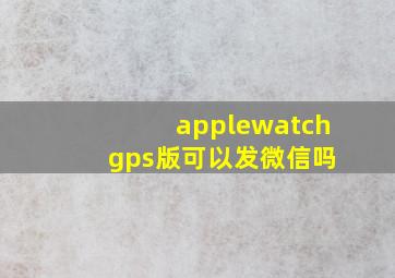 applewatch gps版可以发微信吗